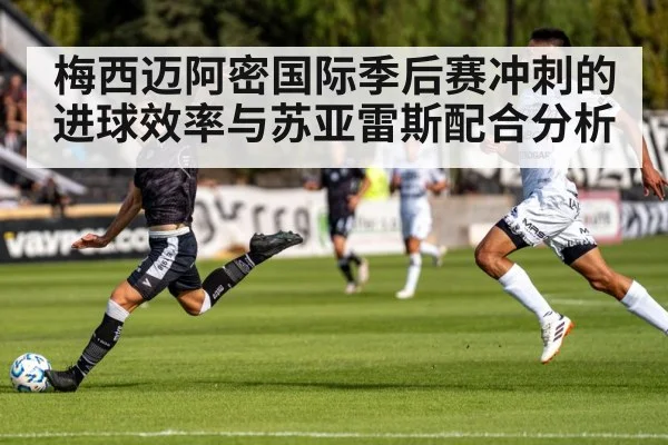 梅西迈阿密国际季后赛冲刺的进球效率与苏亚雷斯配合分析